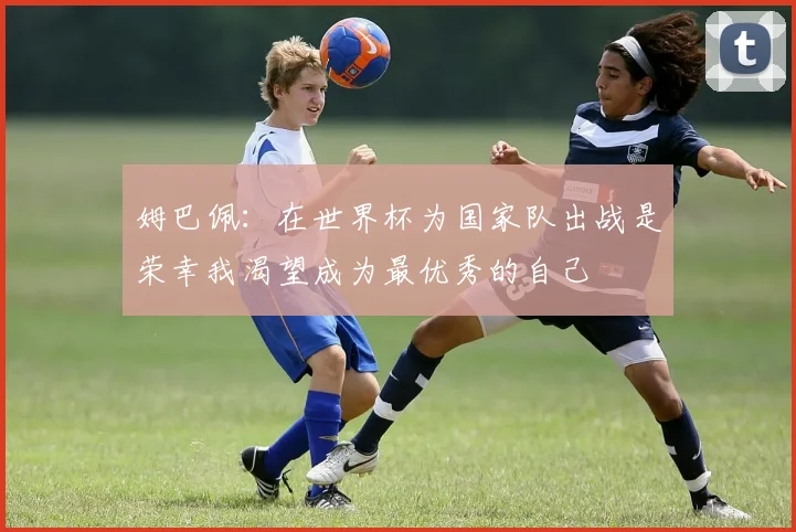 姆巴佩：在世界杯为国家队出战是荣幸我渴望成为最优秀的自己