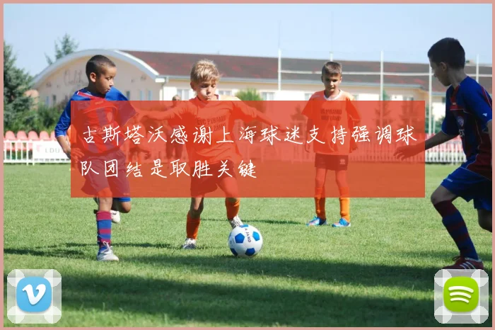 古斯塔沃感谢上海球迷支持强调球队团结是取胜关键