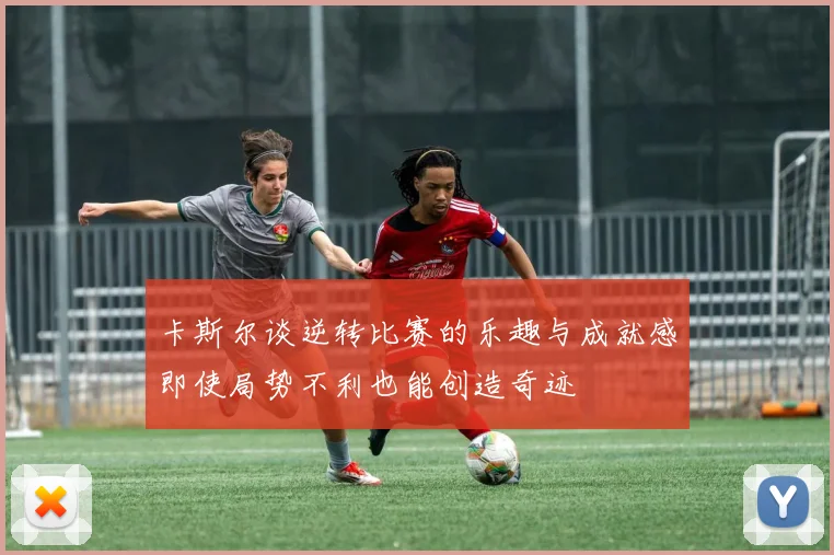 卡斯尔谈逆转比赛的乐趣与成就感即使局势不利也能创造奇迹