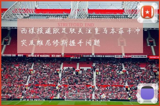西媒报道欧足联关注皇马本菲卡冲突及维尼修斯握手问题