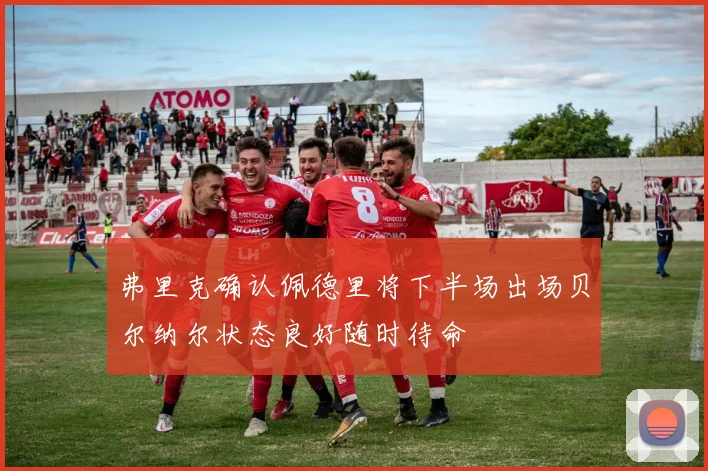 弗里克确认佩德里将下半场出场贝尔纳尔状态良好随时待命