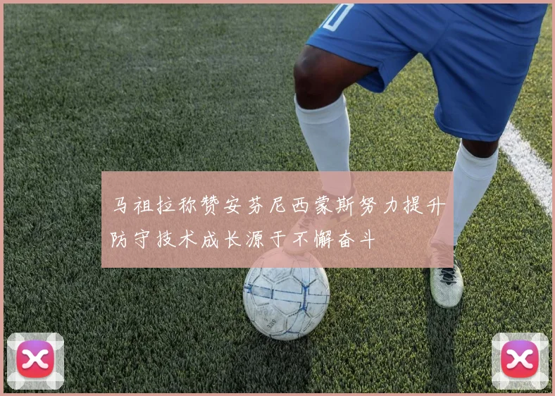 马祖拉称赞安芬尼西蒙斯努力提升防守技术成长源于不懈奋斗
