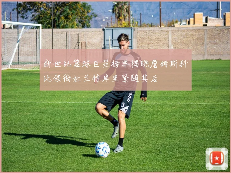 新世纪篮球巨星榜单揭晓詹姆斯科比领衔杜兰特库里紧随其后