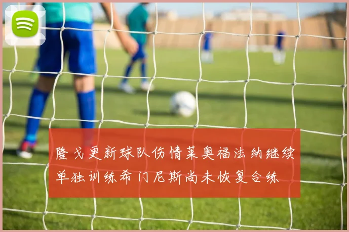 隆戈更新球队伤情莱奥福法纳继续单独训练希门尼斯尚未恢复合练