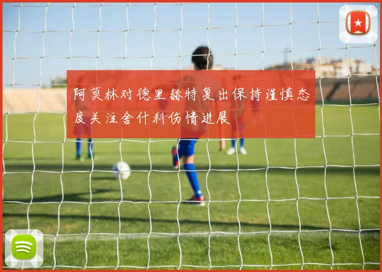 阿莫林对德里赫特复出保持谨慎态度关注舍什科伤情进展