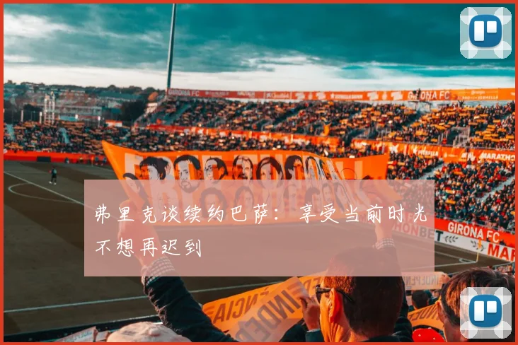 弗里克谈续约巴萨：享受当前时光不想再迟到