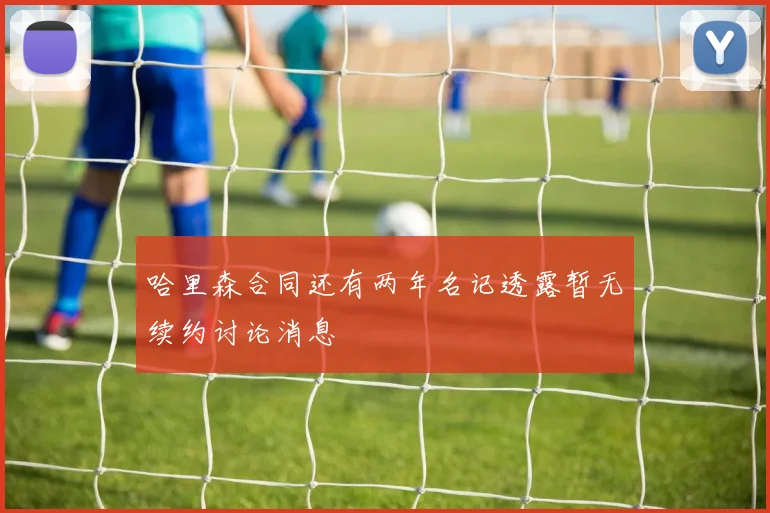 哈里森合同还有两年名记透露暂无续约讨论消息